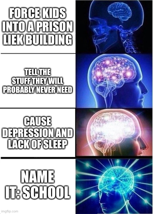 Random meme i made at 1 Am | FORCE KIDS INTO A PRISON LIEK BUILDING; TELL THE STUFF THEY WILL PROBABLY NEVER NEED; CAUSE DEPRESSION AND LACK OF SLEEP; NAME IT: SCHOOL | image tagged in memes,expanding brain | made w/ Imgflip meme maker