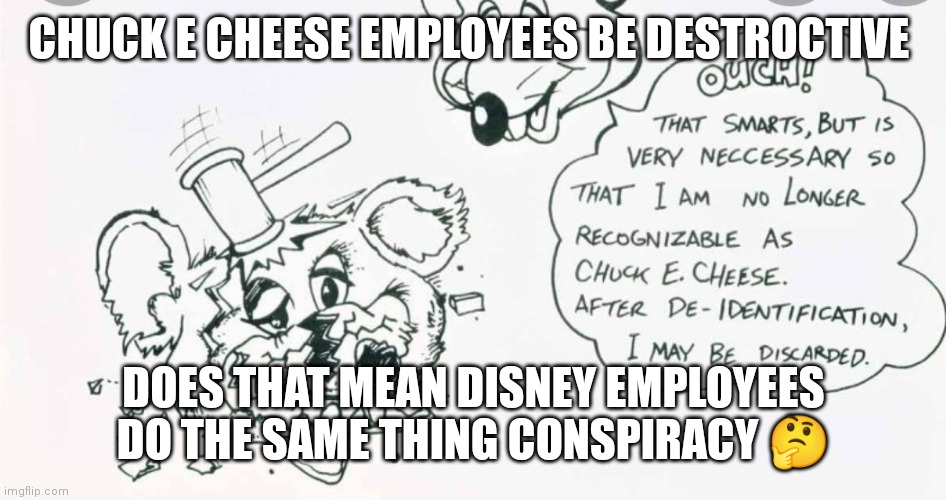 They be destructive | CHUCK E CHEESE EMPLOYEES BE DESTROCTIVE; DOES THAT MEAN DISNEY EMPLOYEES DO THE SAME THING CONSPIRACY 🤔 | image tagged in funny memes | made w/ Imgflip meme maker