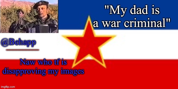 Behapp's Yugoslavian Temp | Naw who tf is disapproving my images | image tagged in behapp's yugoslavian temp | made w/ Imgflip meme maker