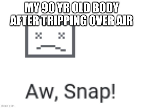 Aw Snap | MY 90 YR OLD BODY AFTER TRIPPING OVER AIR | image tagged in memes | made w/ Imgflip meme maker