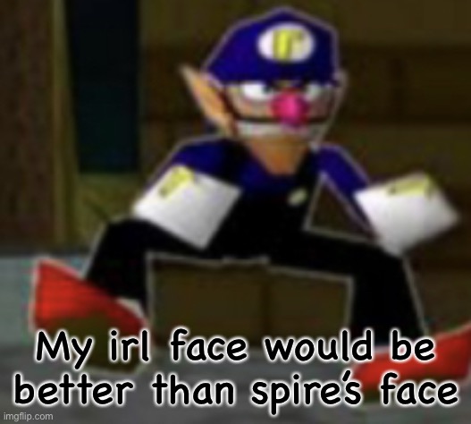 wah male | My irl face would be better than spire’s face | image tagged in wah male | made w/ Imgflip meme maker