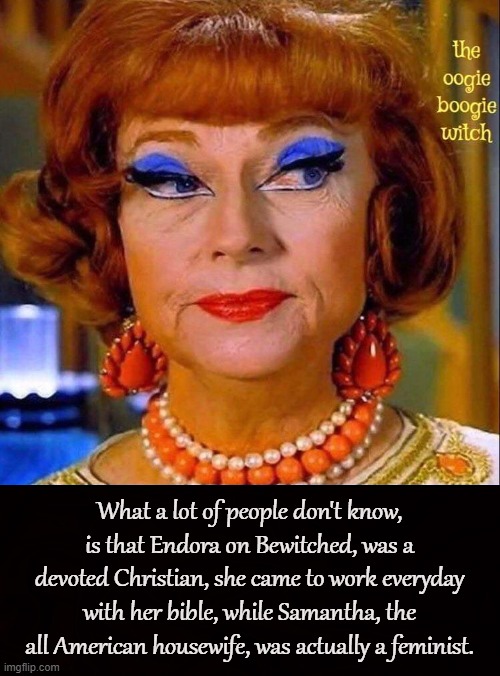 These actresses were not what they seem | What a lot of people don't know, is that Endora on Bewitched, was a devoted Christian, she came to work everyday with her bible, while Samantha, the all American housewife, was actually a feminist. | image tagged in bewitched,endora,samantha,tv,witch,pagan | made w/ Imgflip meme maker