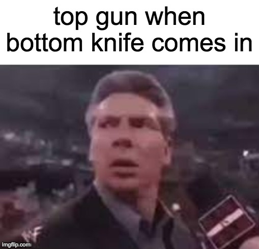 x when x walks in | top gun when bottom knife comes in | image tagged in x when x walks in | made w/ Imgflip meme maker