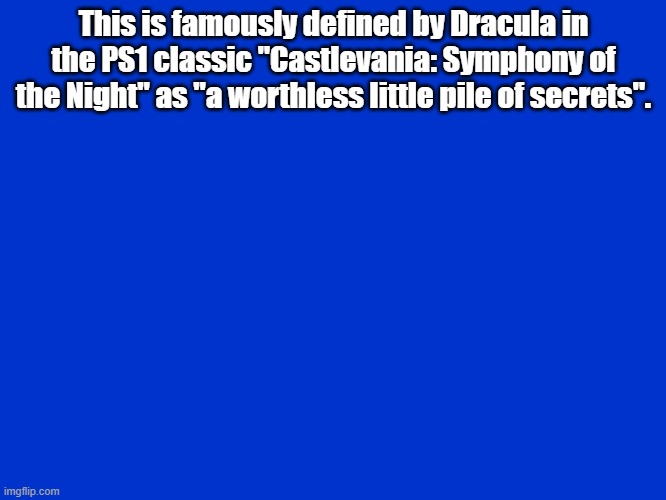 Jeopardy Blank | This is famously defined by Dracula in the PS1 classic "Castlevania: Symphony of the Night" as "a worthless little pile of secrets". | image tagged in jeopardy blank | made w/ Imgflip meme maker