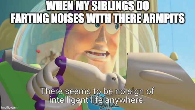There seems to be no sign of intelligent life anywhere | WHEN MY SIBLINGS DO FARTING NOISES WITH THERE ARMPITS | image tagged in there seems to be no sign of intelligent life anywhere | made w/ Imgflip meme maker