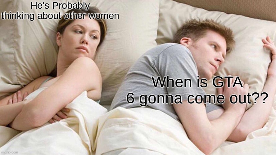 Rly tho when?? | He's Probably thinking about other women; When is GTA 6 gonna come out?? | image tagged in memes,i bet he's thinking about other women | made w/ Imgflip meme maker