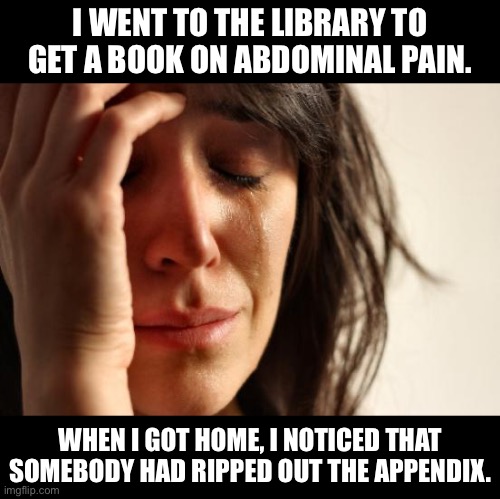 Library | I WENT TO THE LIBRARY TO GET A BOOK ON ABDOMINAL PAIN. WHEN I GOT HOME, I NOTICED THAT SOMEBODY HAD RIPPED OUT THE APPENDIX. | image tagged in memes,first world problems | made w/ Imgflip meme maker