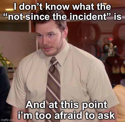 Afraid To Ask Andy | I don’t know what the “not since the incident” is; And at this point i’m too afraid to ask | image tagged in memes,afraid to ask andy | made w/ Imgflip meme maker
