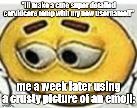 i | "ill make a cute super detailed corvidcore temp with my new username!!"; me a week later using a crusty picture of an emoji: | image tagged in me | made w/ Imgflip meme maker