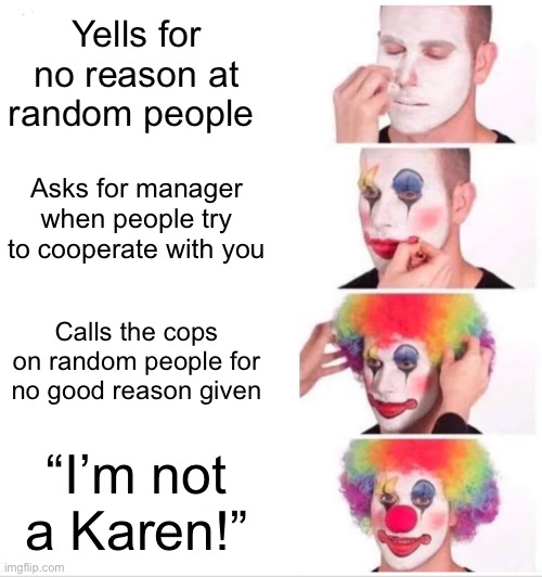K a r e n s | Yells for no reason at random people; Asks for manager when people try to cooperate with you; Calls the cops on random people for no good reason given; “I’m not a Karen!” | image tagged in memes,clown applying makeup | made w/ Imgflip meme maker