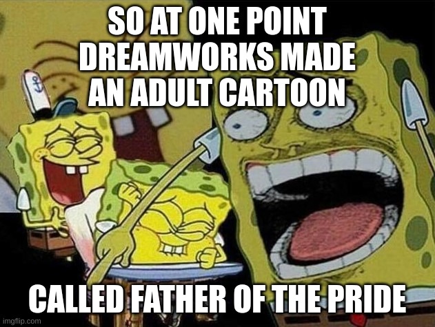 I did not know this. (https://en.wikipedia.org/wiki/Father_of_the_Pride) | SO AT ONE POINT DREAMWORKS MADE AN ADULT CARTOON; CALLED FATHER OF THE PRIDE | image tagged in memes,funny,spongebob laughing hysterically,dreamworks,dreamworks animation,the more you know | made w/ Imgflip meme maker