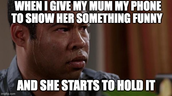 sweating bullets | WHEN I GIVE MY MUM MY PHONE TO SHOW HER SOMETHING FUNNY; AND SHE STARTS TO HOLD IT | image tagged in sweating bullets | made w/ Imgflip meme maker