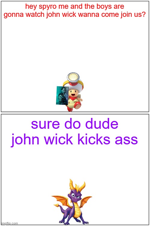 hey spyro 9 | hey spyro me and the boys are gonna watch john wick wanna come join us? sure do dude john wick kicks ass | image tagged in memes,blank comic panel 1x2,spyro,toad | made w/ Imgflip meme maker