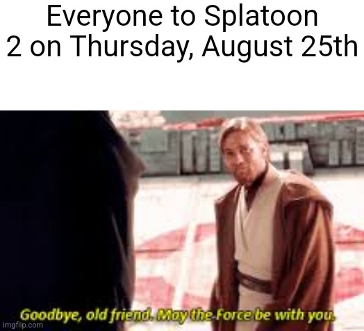 Goodbye old friend may the force be with you | Everyone to Splatoon 2 on Thursday, August 25th | image tagged in goodbye old friend may the force be with you | made w/ Imgflip meme maker