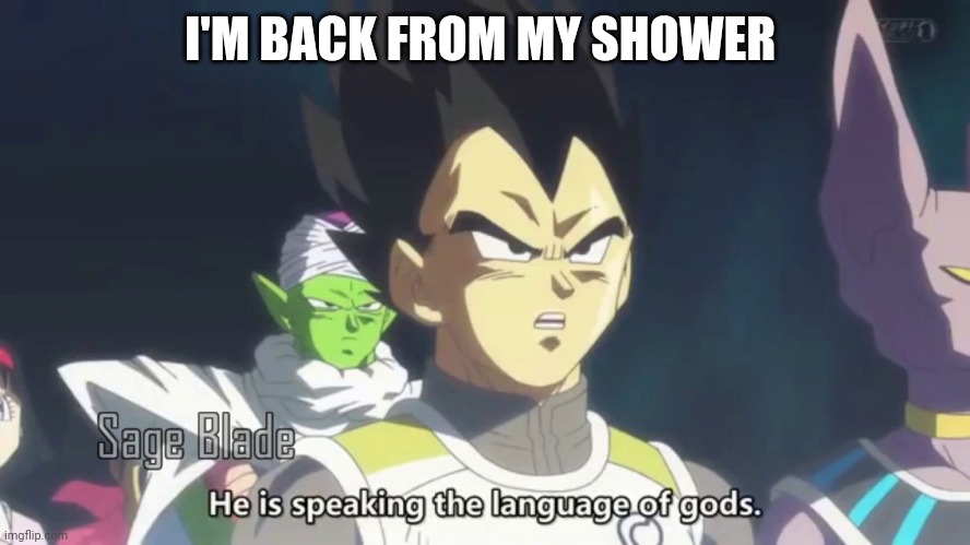 he is speaking the language of the gods | I'M BACK FROM MY SHOWER | image tagged in he is speaking the language of the gods | made w/ Imgflip meme maker