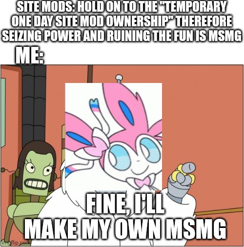 Site link in the comments. It's time for the migration. | SITE MODS: HOLD ON TO THE "TEMPORARY ONE DAY SITE MOD OWNERSHIP" THEREFORE SEIZING POWER AND RUINING THE FUN IS MSMG; ME:; FINE, I'LL MAKE MY OWN MSMG | image tagged in memes,bender | made w/ Imgflip meme maker