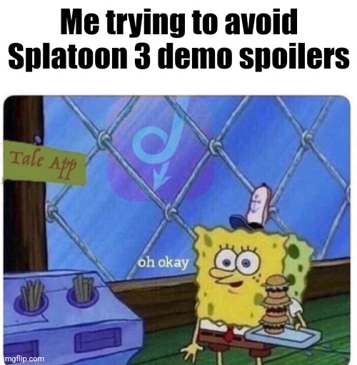 oh okay spongebob | Me trying to avoid Splatoon 3 demo spoilers | image tagged in oh okay spongebob | made w/ Imgflip meme maker