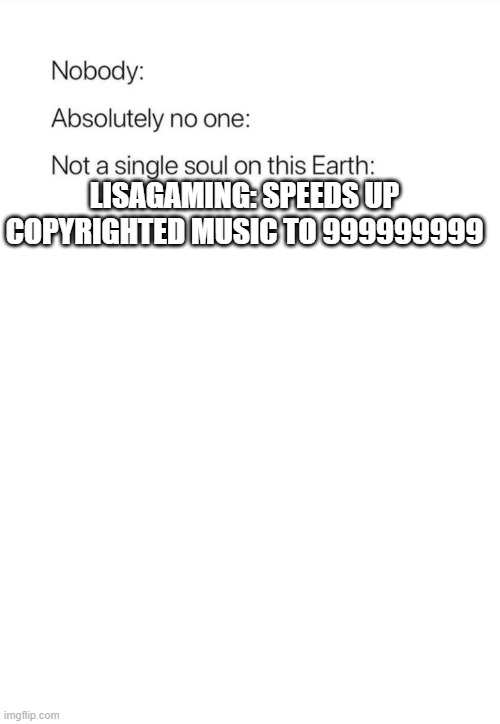 Nobody:, Absolutely no one: | LISAGAMING: SPEEDS UP COPYRIGHTED MUSIC TO 999999999 | image tagged in nobody absolutely no one | made w/ Imgflip meme maker