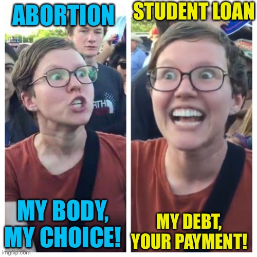 Social Justice Warrior Hypocrisy | STUDENT LOAN; ABORTION; MY BODY, MY CHOICE! MY DEBT, YOUR PAYMENT! | image tagged in social justice warrior hypocrisy | made w/ Imgflip meme maker