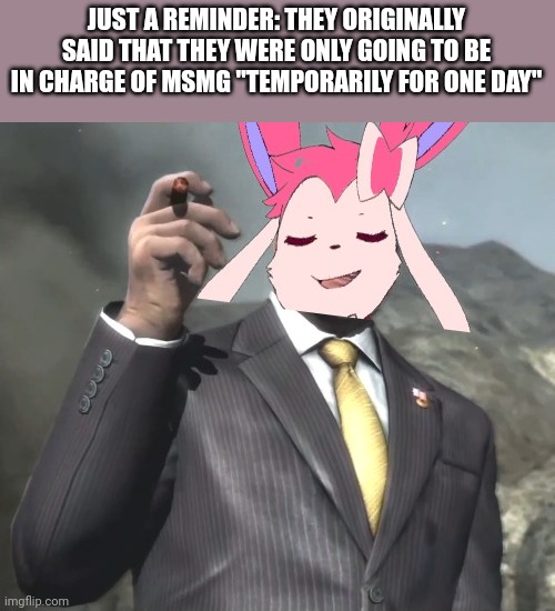 Senator sylveon. | JUST A REMINDER: THEY ORIGINALLY SAID THAT THEY WERE ONLY GOING TO BE IN CHARGE OF MSMG "TEMPORARILY FOR ONE DAY" | image tagged in senator sylveon | made w/ Imgflip meme maker