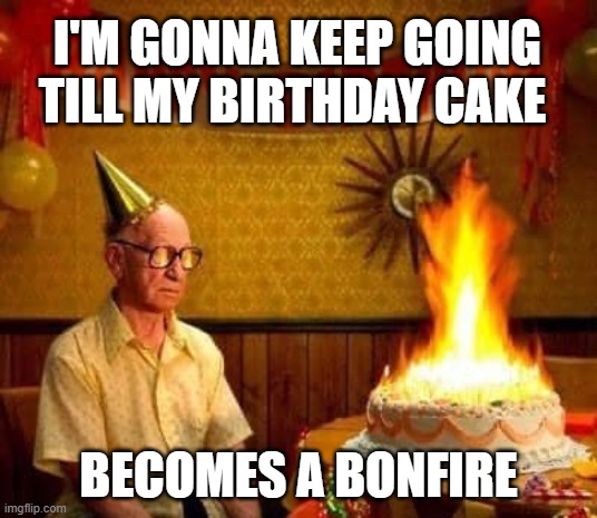 Birthday Cake Bonfire | I'M GONNA KEEP GOING TILL MY BIRTHDAY CAKE; BECOMES A BONFIRE | image tagged in getting older,birthday humor,satire,cake fire | made w/ Imgflip meme maker