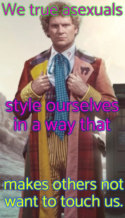 Or is it just me? | We true asexuals; style ourselves in a way that; makes others not
want to touch us. | image tagged in colin baker,fashion,self defense | made w/ Imgflip meme maker