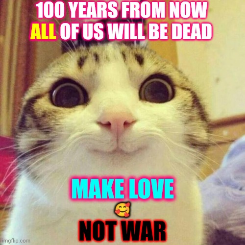 What Is Your End Game?  To Tell Everyone Else How To Live?  That Is NOT A Viable End Game | 100 YEARS FROM NOW ALL OF US WILL BE DEAD; ALL; MAKE LOVE; 🥰; NOT WAR | image tagged in memes,smiling cat,give peace a chance,end game,make love not war,don't be a dick | made w/ Imgflip meme maker