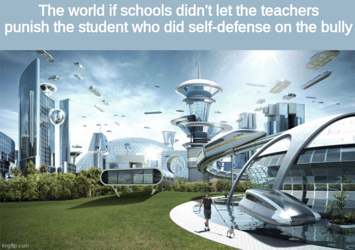 The future world if | The world if schools didn't let the teachers punish the student who did self-defense on the bully | image tagged in the future world if,memes,schools,teacher,bully | made w/ Imgflip meme maker