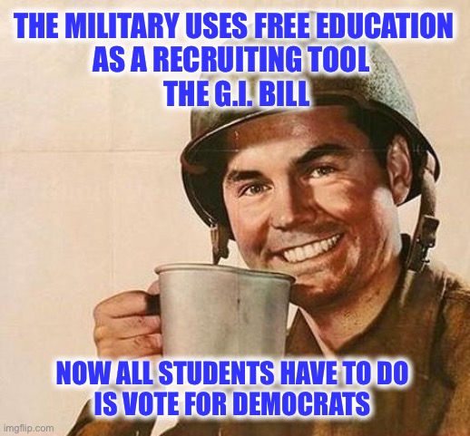 If you want it, earn it | THE MILITARY USES FREE EDUCATION 
AS A RECRUITING TOOL  
THE G.I. BILL; NOW ALL STUDENTS HAVE TO DO 
IS VOTE FOR DEMOCRATS | image tagged in army | made w/ Imgflip meme maker