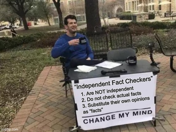 “Fact checkers” are liars. | “Independent Fact Checkers”; 1. Are NOT independent
2. Do not check actual facts
3. Substitute their own opinions 
as “facts” | image tagged in memes,change my mind | made w/ Imgflip meme maker