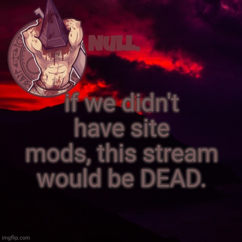 if we didn't have site mods, this stream would be DEAD. | made w/ Imgflip meme maker