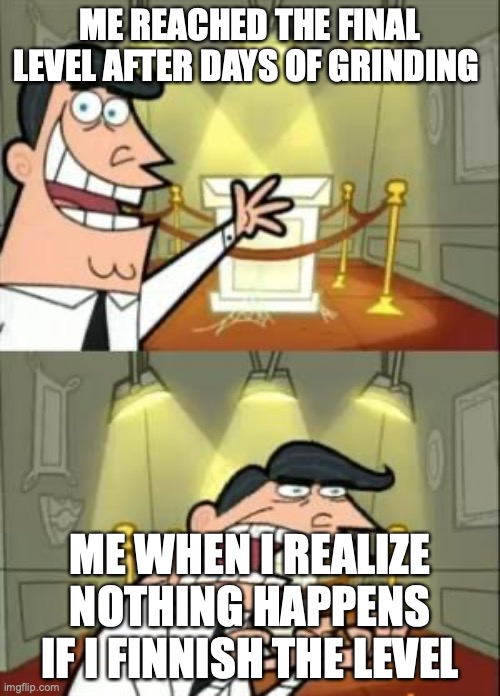 This Is Where I'd Put My Trophy If I Had One Meme | ME REACHED THE FINAL LEVEL AFTER DAYS OF GRINDING; ME WHEN I REALIZE NOTHING HAPPENS IF I FINNISH THE LEVEL | image tagged in memes,this is where i'd put my trophy if i had one | made w/ Imgflip meme maker