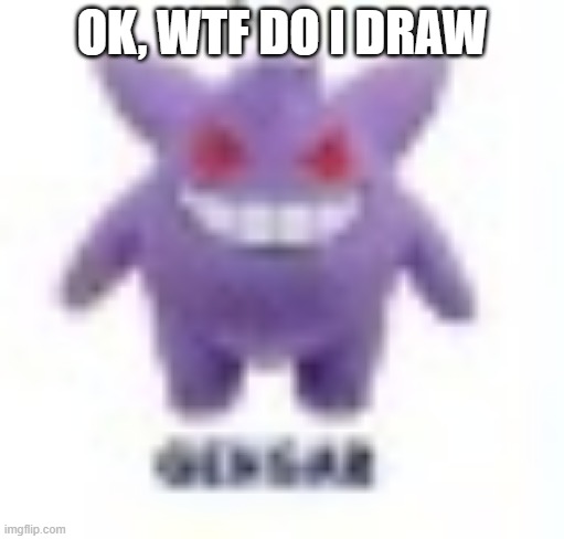 low quality gengar | OK, WTF DO I DRAW | image tagged in low quality gengar | made w/ Imgflip meme maker
