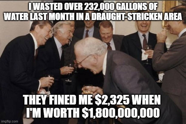 Laughing Men In Suits Meme | I WASTED OVER 232,000 GALLONS OF WATER LAST MONTH IN A DRAUGHT-STRICKEN AREA; THEY FINED ME $2,325 WHEN 
I'M WORTH $1,800,000,000 | image tagged in memes,laughing men in suits,AdviceAnimals | made w/ Imgflip meme maker