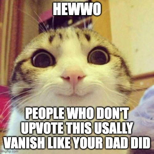 Smiling Cat | HEWWO; PEOPLE WHO DON'T UPVOTE THIS USALLY VANISH LIKE YOUR DAD DID | image tagged in memes,smiling cat | made w/ Imgflip meme maker