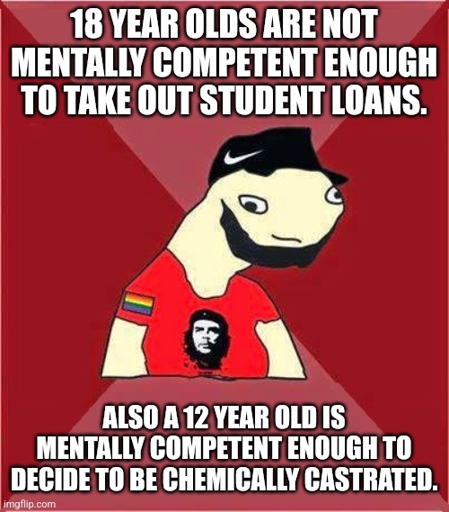 idiot leftist | 18 YEAR OLDS ARE NOT MENTALLY COMPETENT ENOUGH TO TAKE OUT STUDENT LOANS. ALSO A 12 YEAR OLD IS MENTALLY COMPETENT ENOUGH TO DECIDE TO BE CHEMICALLY CASTRATED. | image tagged in idiot leftist | made w/ Imgflip meme maker