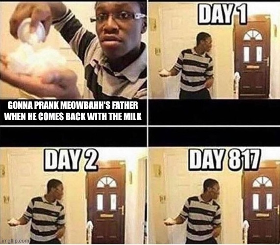 Gonna Prank Dad | GONNA PRANK MEOWBAHH'S FATHER WHEN HE COMES BACK WITH THE MILK | image tagged in gonna prank dad | made w/ Imgflip meme maker
