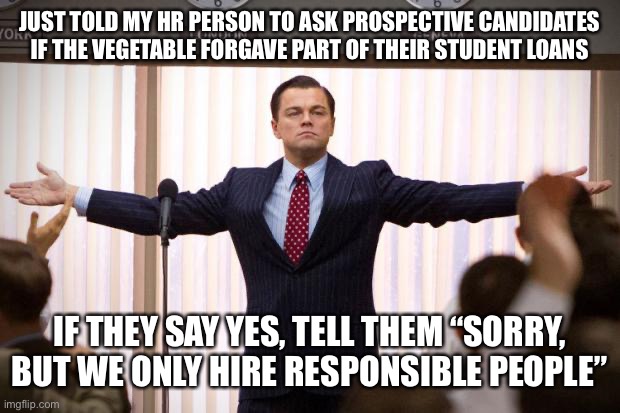 wolf of wallstreet | JUST TOLD MY HR PERSON TO ASK PROSPECTIVE CANDIDATES IF THE VEGETABLE FORGAVE PART OF THEIR STUDENT LOANS; IF THEY SAY YES, TELL THEM “SORRY, BUT WE ONLY HIRE RESPONSIBLE PEOPLE” | image tagged in wolf of wallstreet | made w/ Imgflip meme maker