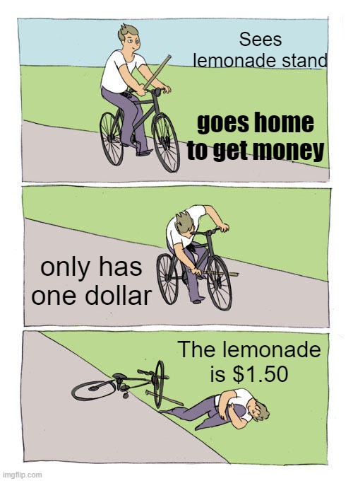 Bike Fall Meme | Sees lemonade stand; goes home to get money; only has one dollar; The lemonade is $1.50 | image tagged in memes,bike fall | made w/ Imgflip meme maker