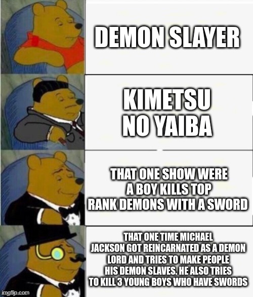 Demon Slayer | DEMON SLAYER; KIMETSU NO YAIBA; THAT ONE SHOW WERE A BOY KILLS TOP RANK DEMONS WITH A SWORD; THAT ONE TIME MICHAEL JACKSON GOT REINCARNATED AS A DEMON LORD AND TRIES TO MAKE PEOPLE HIS DEMON SLAVES. HE ALSO TRIES TO KILL 3 YOUNG BOYS WHO HAVE SWORDS | image tagged in tuxedo winnie the pooh 4 panel | made w/ Imgflip meme maker