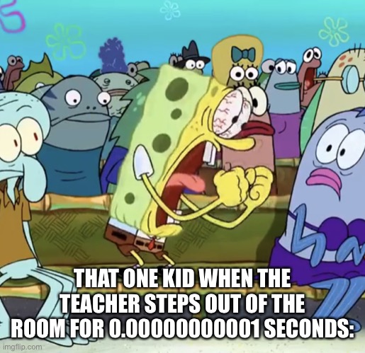 Why though | THAT ONE KID WHEN THE TEACHER STEPS OUT OF THE ROOM FOR 0.00000000001 SECONDS: | image tagged in spongebob yelling | made w/ Imgflip meme maker