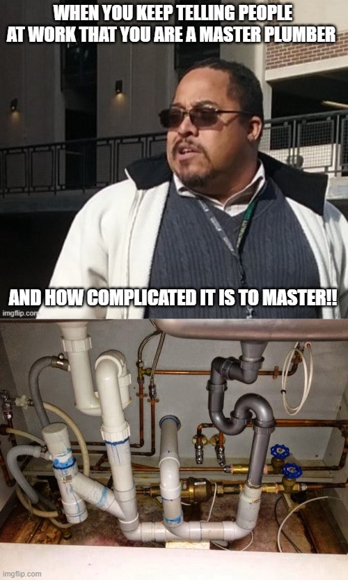 Matthew Thompson | WHEN YOU KEEP TELLING PEOPLE AT WORK THAT YOU ARE A MASTER PLUMBER; AND HOW COMPLICATED IT IS TO MASTER!! | image tagged in matthew thompson,reynolds community college,plumber,funny,idiots | made w/ Imgflip meme maker