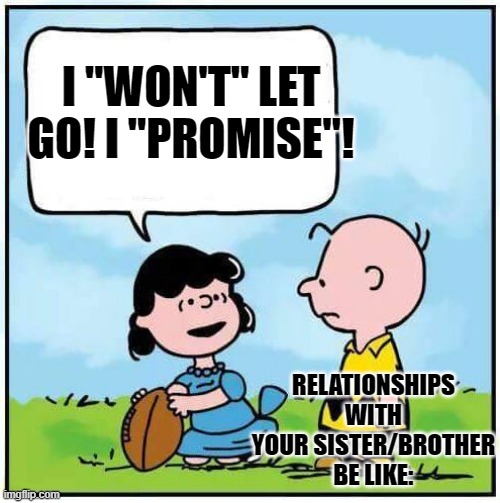 Sisters Be Like | I "WON'T" LET GO! I "PROMISE"! RELATIONSHIPS WITH YOUR SISTER/BROTHER BE LIKE: | image tagged in charlie brown football,relatable | made w/ Imgflip meme maker