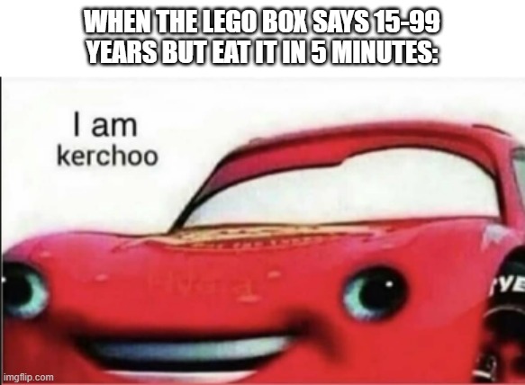 kerchoo | WHEN THE LEGO BOX SAYS 15-99 YEARS BUT EAT IT IN 5 MINUTES: | image tagged in kerchoo | made w/ Imgflip meme maker