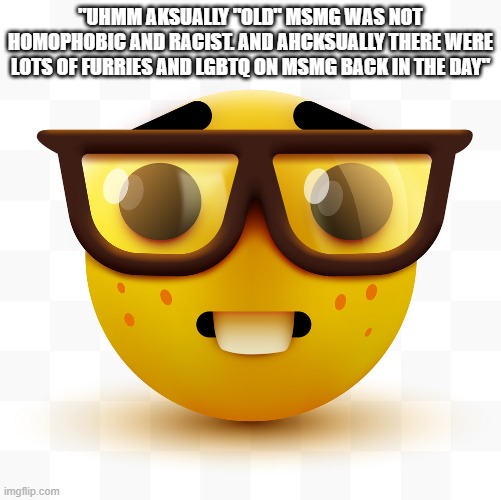 ok but seriously | "UHMM AKSUALLY "OLD" MSMG WAS NOT HOMOPHOBIC AND RACIST. AND AHCKSUALLY THERE WERE LOTS OF FURRIES AND LGBTQ ON MSMG BACK IN THE DAY" | image tagged in nerd emoji | made w/ Imgflip meme maker