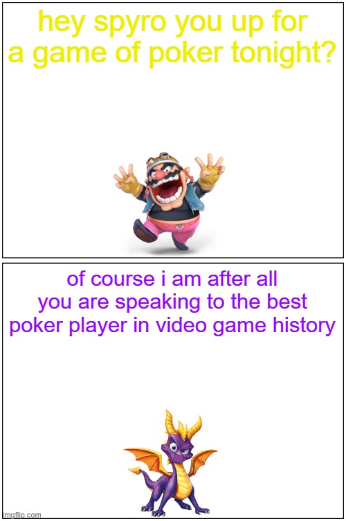 hey spyro 10 | hey spyro you up for a game of poker tonight? of course i am after all you are speaking to the best poker player in video game history | image tagged in memes,blank comic panel 1x2,spyro,wario | made w/ Imgflip meme maker