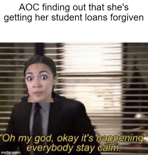 Entitled "Entitled" | AOC finding out that she's getting her student loans forgiven | image tagged in oh my god okay it's happening everybody stay calm | made w/ Imgflip meme maker