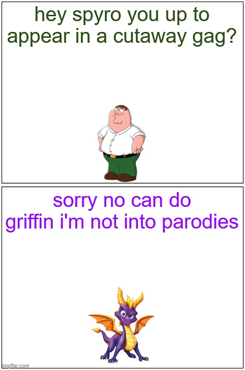 hey spyro 11 | hey spyro you up to appear in a cutaway gag? sorry no can do griffin i'm not into parodies | image tagged in memes,blank comic panel 1x2,spyro,family guy | made w/ Imgflip meme maker