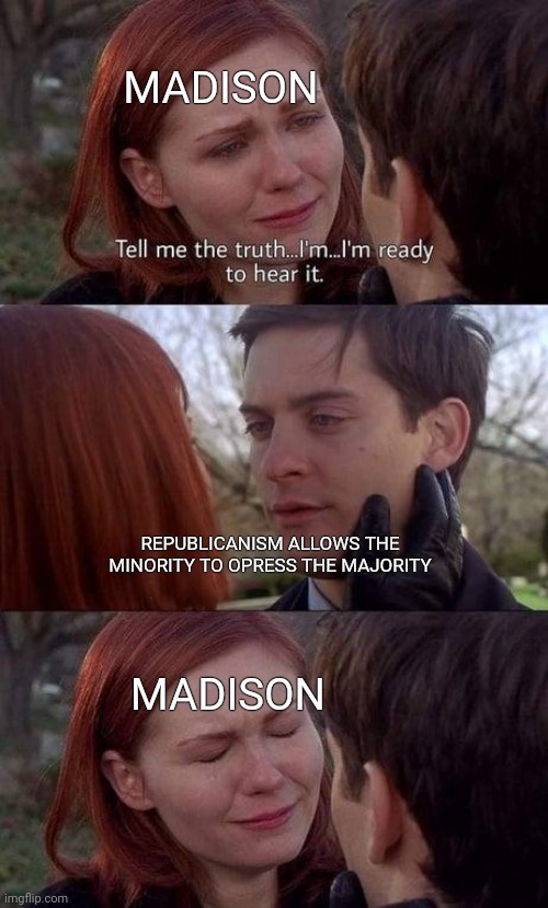 Tell me the truth, I'm ready to hear it | MADISON; REPUBLICANISM ALLOWS THE MINORITY TO OPRESS THE MAJORITY; MADISON | image tagged in tell me the truth i'm ready to hear it | made w/ Imgflip meme maker