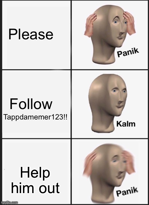 Yes | Please; Follow; Tappdamemer123!! Help him out | image tagged in memes,panik kalm panik | made w/ Imgflip meme maker